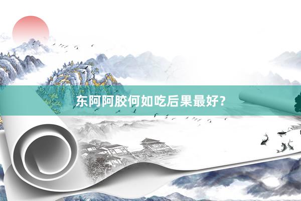 东阿阿胶何如吃后果最好？