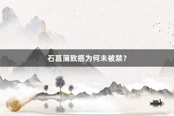 石菖蒲致癌为何未被禁?